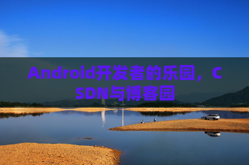 Android开发者的乐园，CSDN与博客园